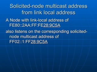 Solicited-node multicast address from link local address A Node with link-local address of FE80::2AA:FF:FE 28:9C5A   also listens on the corresponding solicited-node multicast address of FF02::1:FF 28:9C5A   