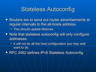 Stateless Autoconfig Routers are to send out router advertisements at regular intervals to the all-hosts address. This should update lifetimes. Note that stateless autoconfig will only configure addresses. It will not do all the host configuration you may well want to do. RFC 2462 defines IPv6 Stateless Autoconfig 