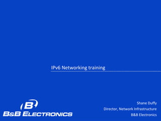IPv6 Networking training
Shane Duffy
Director, Network Infrastructure
B&B Electronics
 
