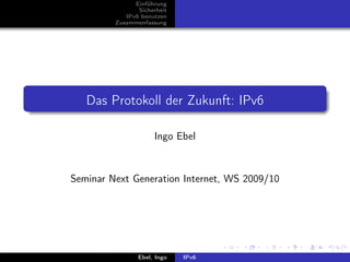 Einführung
                Sicherheit
            IPv6 benutzen
         Zusammenfassung




   Das Protokoll der Zukunft: IPv6

                     Ingo Ebel



Seminar Next Generation Internet, WS 2009/10




                Ebel, Ingo   IPv6
 