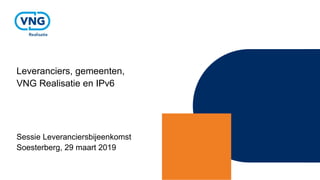 Leveranciers, gemeenten,
VNG Realisatie en IPv6
Sessie Leveranciersbijeenkomst
Soesterberg, 29 maart 2019
 