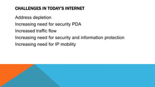 CHALLENGES IN TODAY’S INTERNET
Address depletion
Increasing need for security PDA
Increased traffic flow
Increasing need for security and information protection
Increasing need for IP mobility
 