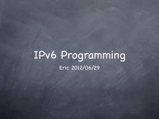 IPv6 Programming
    Eric 2012/06/29
 