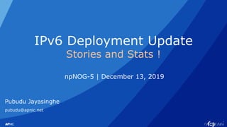 1
IPv6 Deployment Update
Stories and Stats !
npNOG-5 | December 13, 2019
Pubudu Jayasinghe
pubudu@apnic.net
 