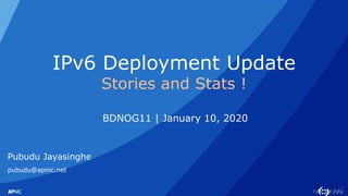 1
IPv6 Deployment Update
Stories and Stats !
BDNOG11 | January 10, 2020
Pubudu Jayasinghe
pubudu@apnic.net
 