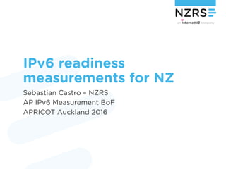 IPv6 readiness
measurements for NZ
Sebastian Castro – NZRS
AP IPv6 Measurement BoF
APRICOT Auckland 2016
 