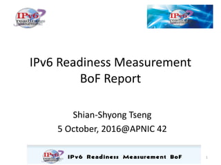 IPv6	Readiness	Measurement	
BoF Report
Shian-Shyong Tseng
5	October,	2016@APNIC	42
1
 