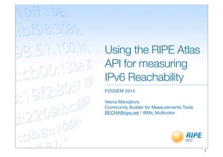 Using the RIPE Atlas
API for measuring
IPv6 Reachability
FOSDEM 2014
Vesna Manojlovic
Community Builder for Measurements Tools
BECHA@ripe.net / @Ms_Multicolor

1

 
