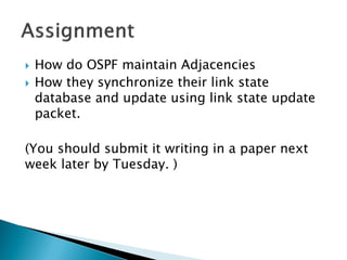  How do OSPF maintain Adjacencies
 How they synchronize their link state
database and update using link state update
packet.
(You should submit it writing in a paper next
week later by Tuesday. )
 
