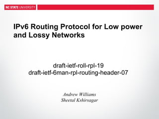 IPv6 Routing Protocol for Low power
and Lossy Networks



               draft-ietf-roll-rpl-19
    draft-ietf-6man-rpl-routing-header-07


                 Andrew Williams
                Sheetal Kshirsagar
 