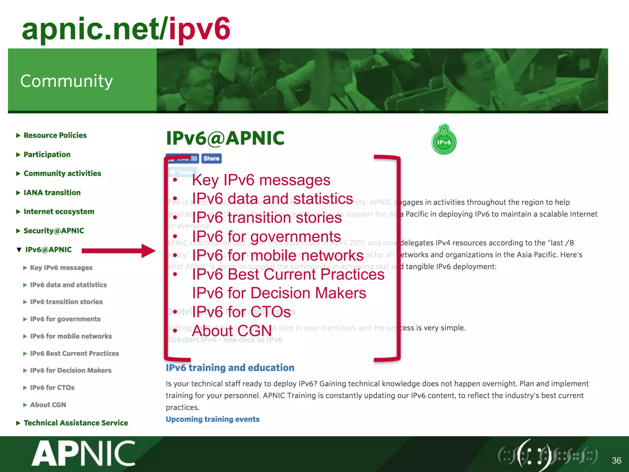 apnic.net/ipv6
36
• Key IPv6 messages
• IPv6 data and statistics
• IPv6 transition stories
• IPv6 for governments
• IPv6 for mobile networks
• IPv6 Best Current Practices
IPv6 for Decision Makers
• IPv6 for CTOs
• About CGN
 