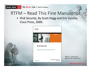 RTFM – Read This Fine Manuscript
• IPv6 Security, By Scott Hogg and Eric Vyncke,
Cisco Press, 2009.
ISBN-10: 1-58705-594-5
ISBN-13: 978-1-58705-594-2
 
