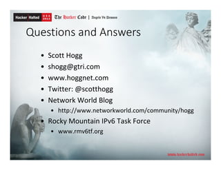 Questions and Answers
• Scott Hogg
• shogg@gtri.com
• www.hoggnet.com
• Twitter: @scotthogg
• Network World Blog
• http://www.networkworld.com/community/hogg
• Rocky Mountain IPv6 Task Force
• www.rmv6tf.org
 