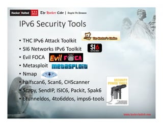 IPv6 Security Tools
• THC IPv6 Attack Toolkit
• SI6 Networks IPv6 Toolkit
• Evil FOCA
• Metasploit
• Nmap
• halfscan6, Scan6, CHScanner
• Scapy, SendIP, ISIC6, Packit, Spak6
• 6tunneldos, 4to6ddos, imps6-tools
 
