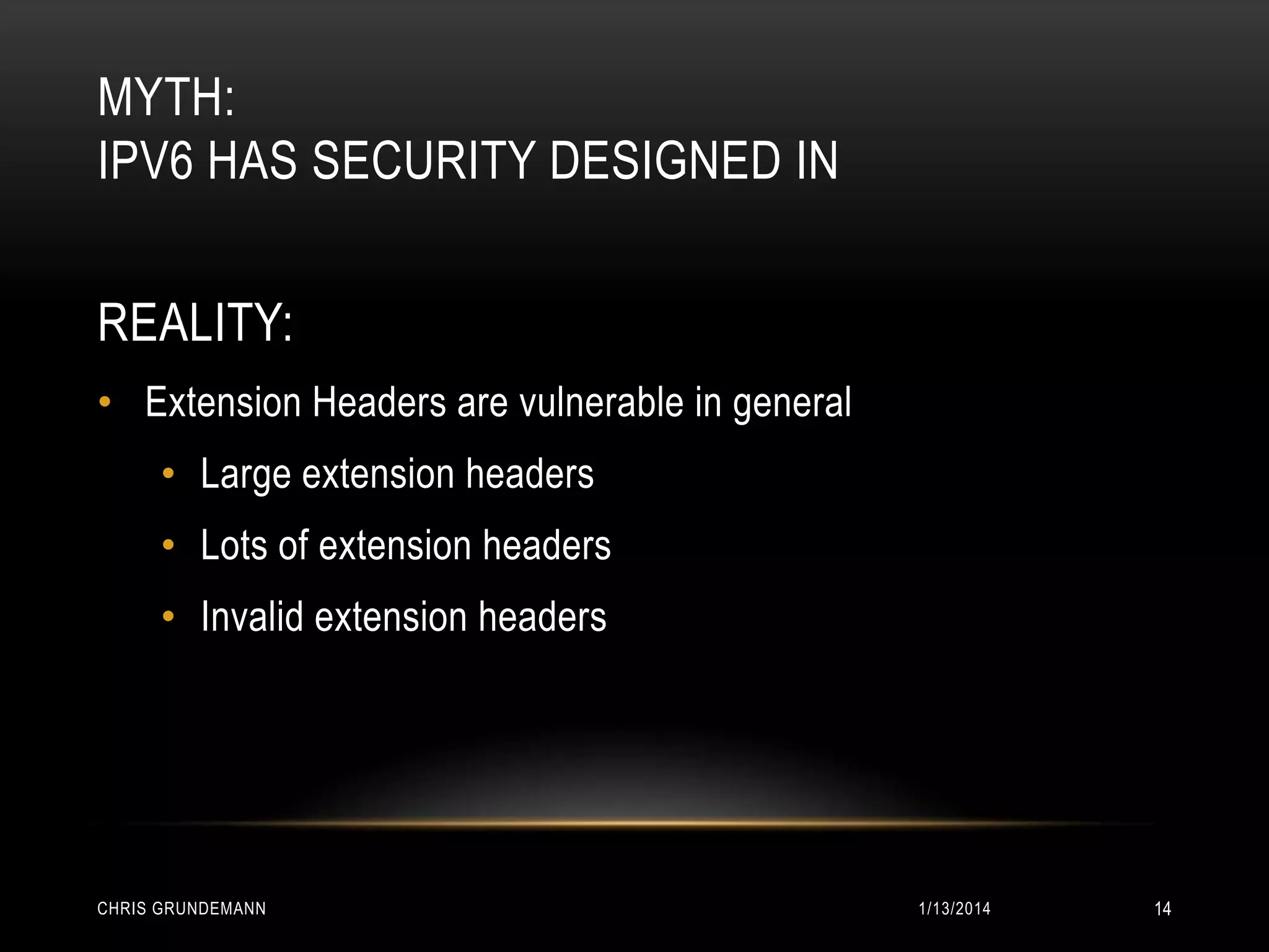 MYTH:
IPV6 HAS SECURITY DESIGNED IN
REALITY:
• Extension Headers are vulnerable in general
• Large extension headers

• Lots of extension headers
• Invalid extension headers

CHRIS GRUNDEMANN

1/13/2014

14

 