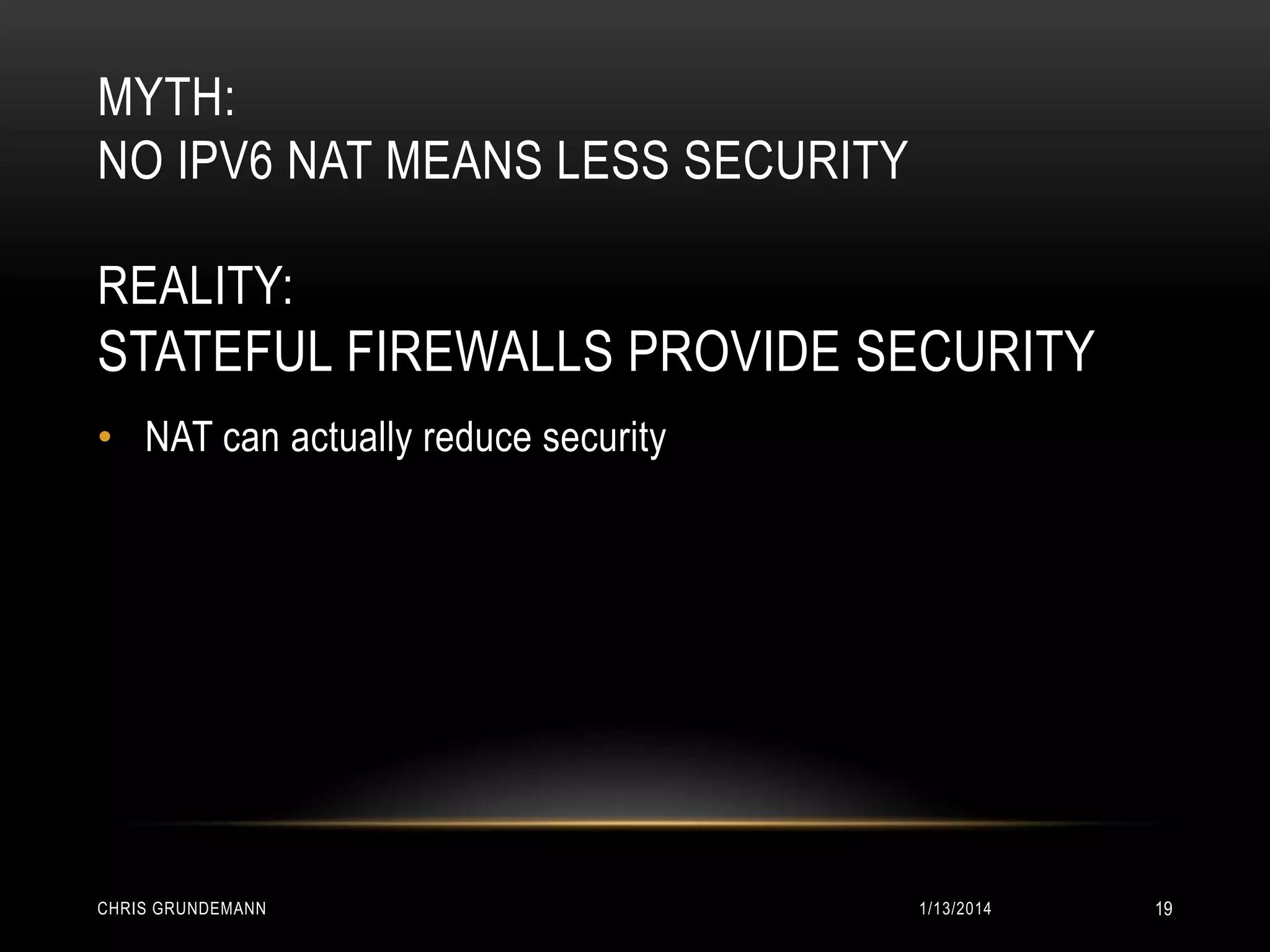 MYTH:
NO IPV6 NAT MEANS LESS SECURITY
REALITY:

STATEFUL FIREWALLS PROVIDE SECURITY
• NAT can actually reduce security

CHRIS GRUNDEMANN

1/13/2014

19

 