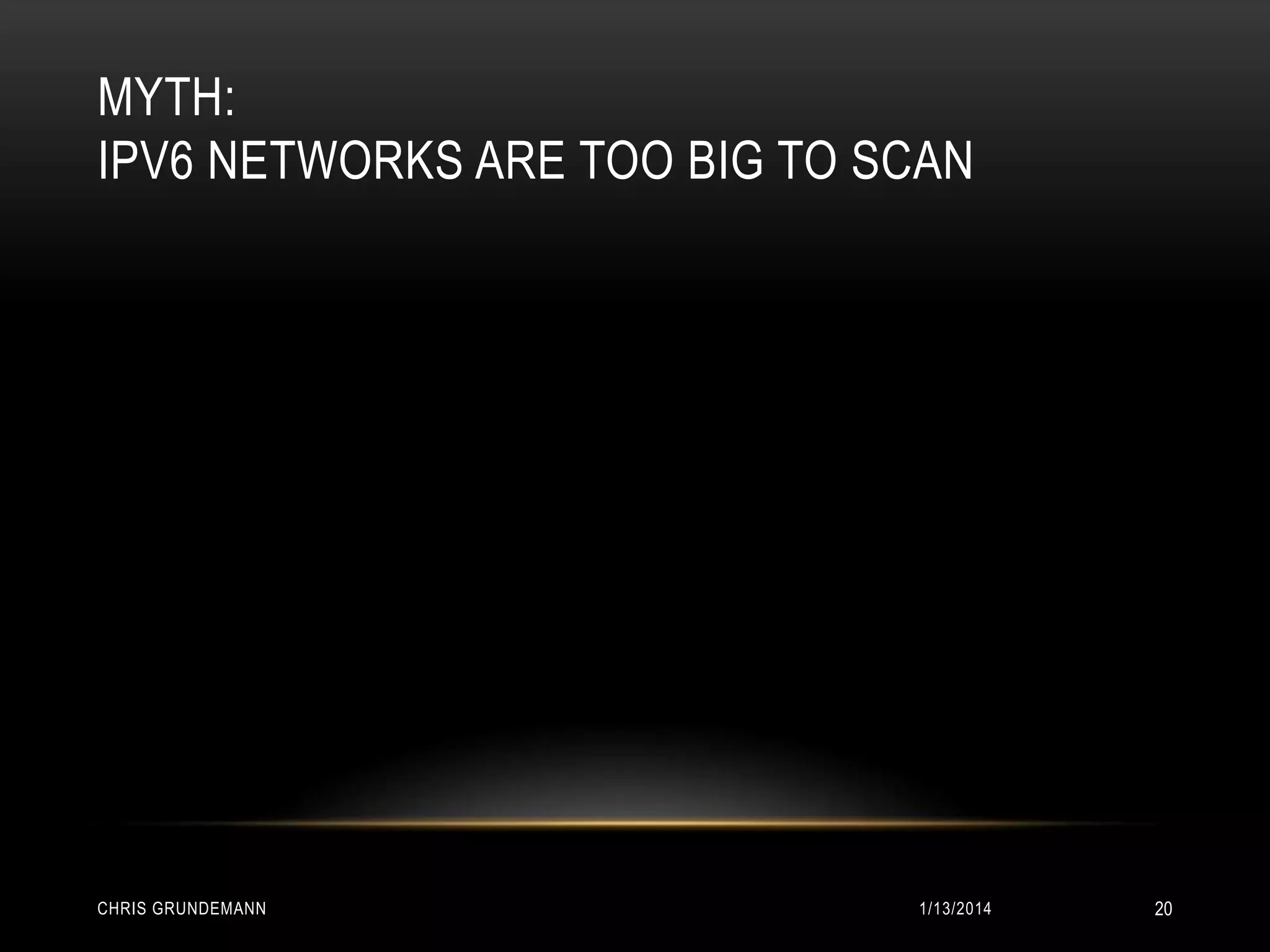 MYTH:
IPV6 NETWORKS ARE TOO BIG TO SCAN

CHRIS GRUNDEMANN

1/13/2014

20

 