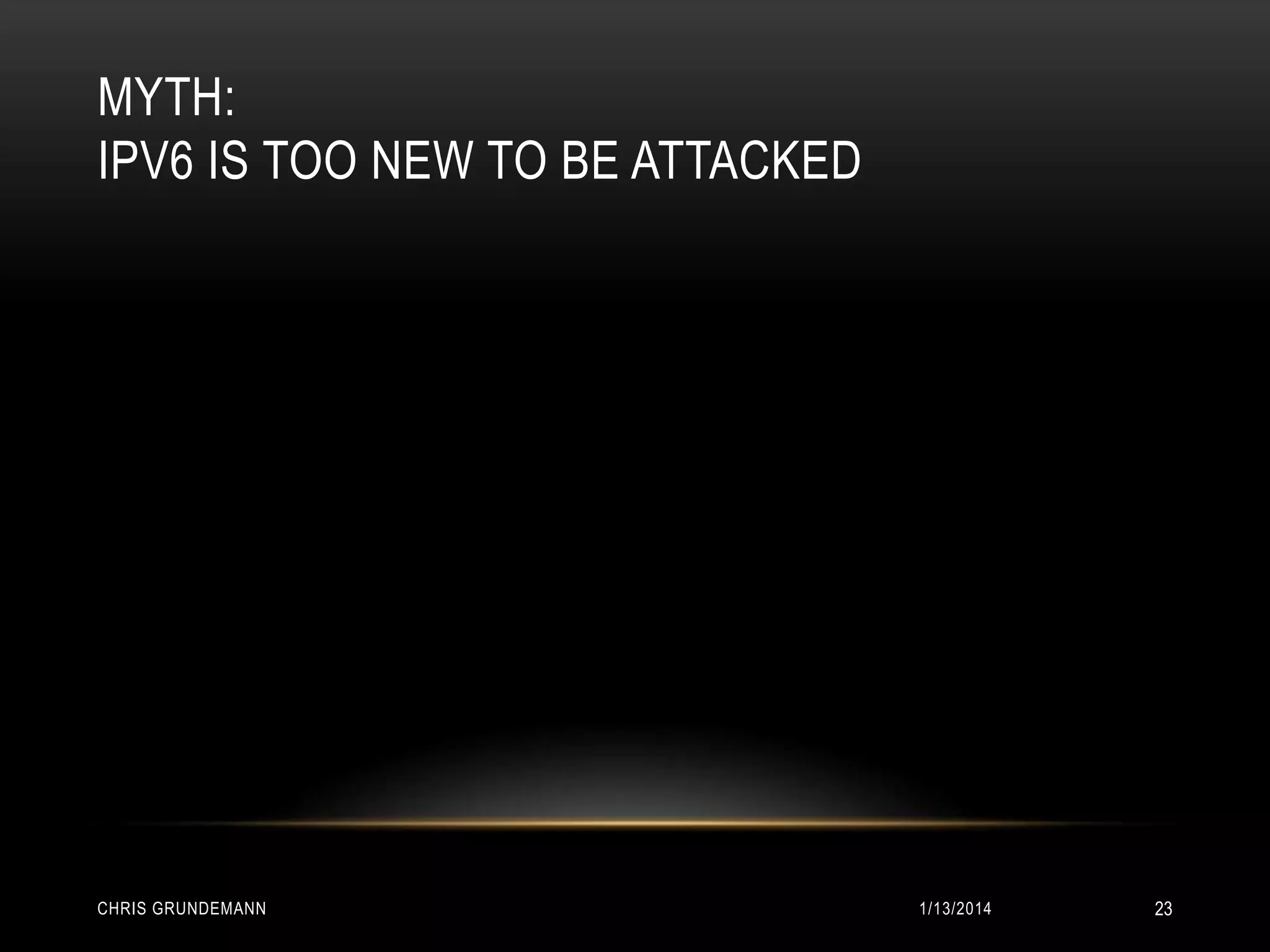 MYTH:
IPV6 IS TOO NEW TO BE ATTACKED

CHRIS GRUNDEMANN

1/13/2014

23

 