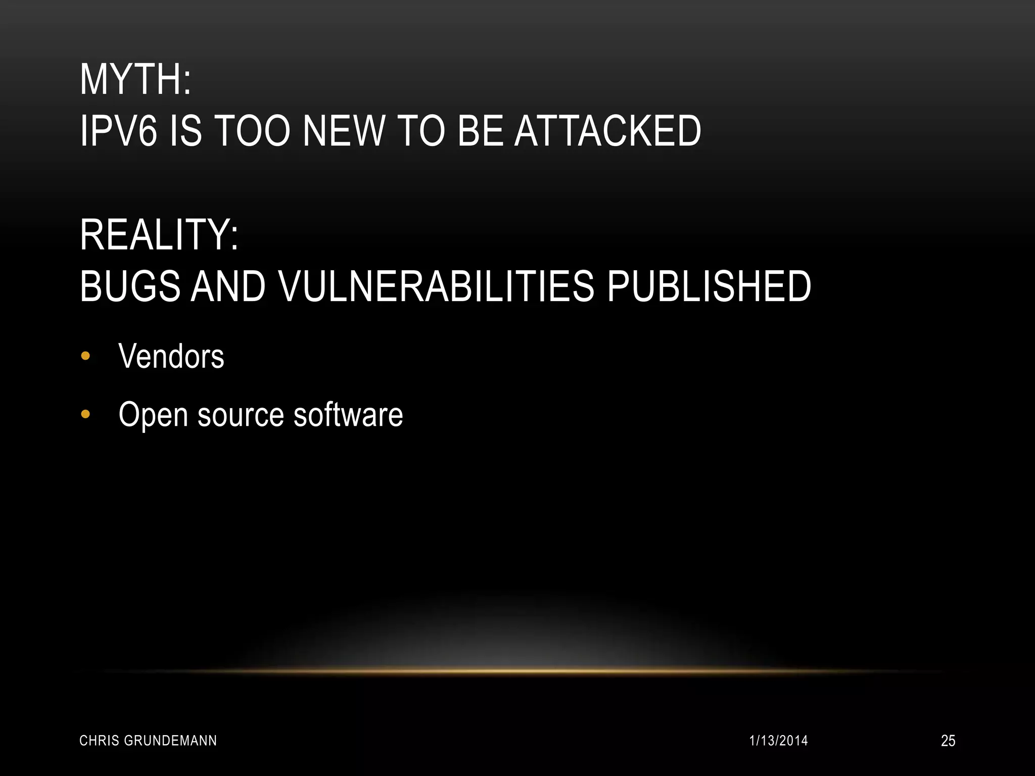 MYTH:
IPV6 IS TOO NEW TO BE ATTACKED
REALITY:
BUGS AND VULNERABILITIES PUBLISHED
• Vendors
• Open source software

CHRIS GRUNDEMANN

1/13/2014

25

 