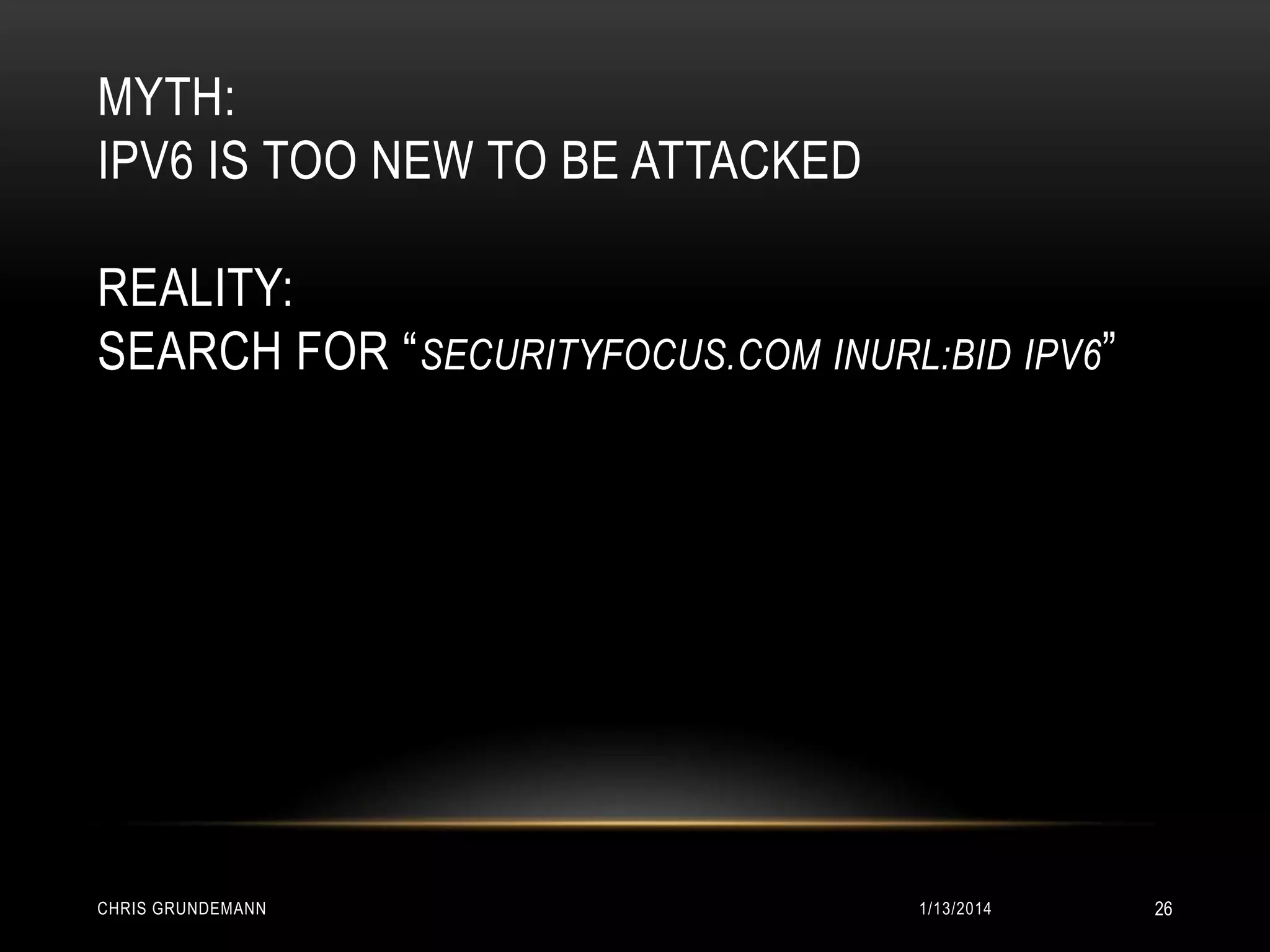 MYTH:
IPV6 IS TOO NEW TO BE ATTACKED
REALITY:
SEARCH FOR “ SECURITYFOCUS.COM INURL:BID IPV6”

CHRIS GRUNDEMANN

1/13/2014

26

 