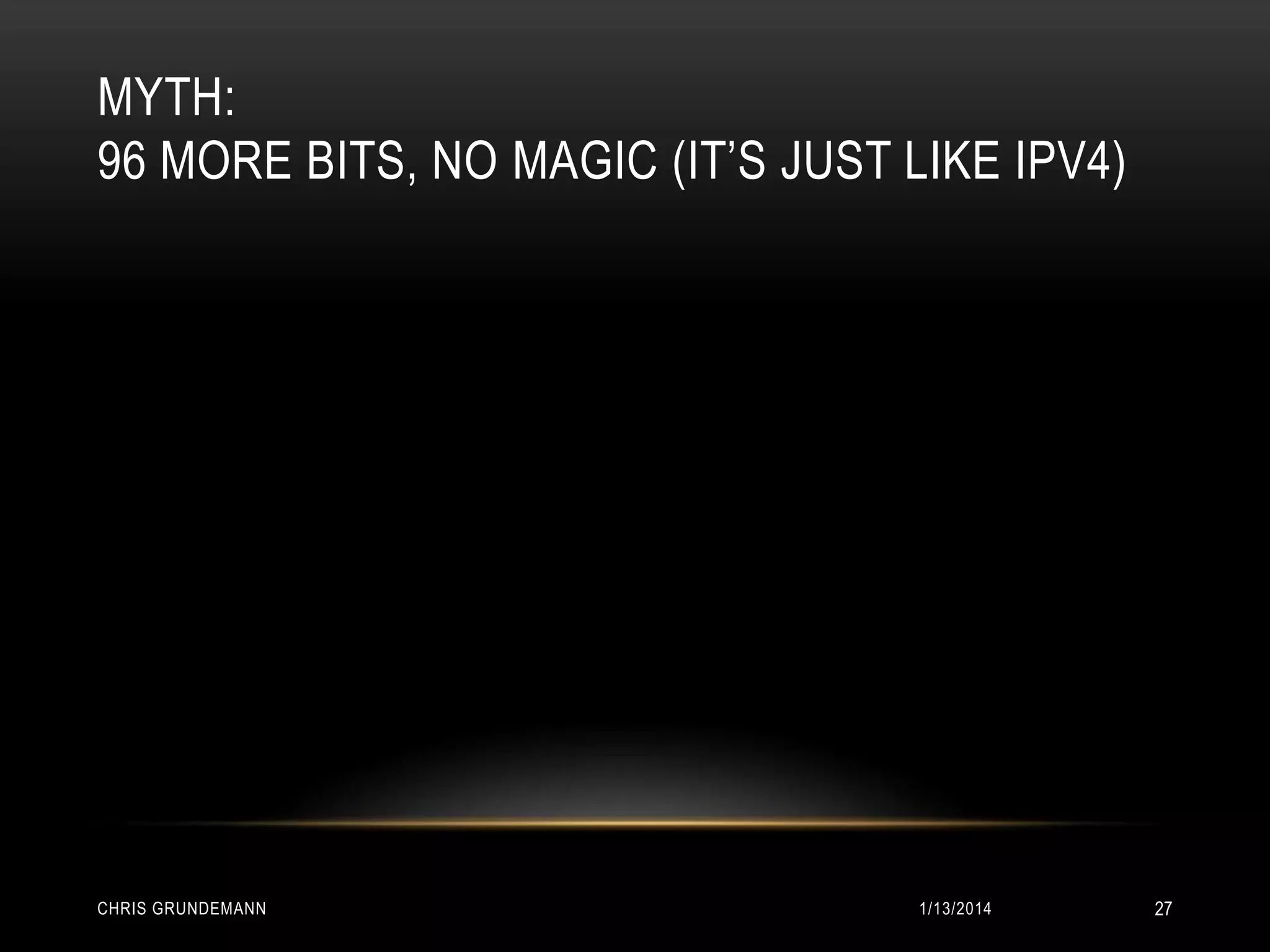 MYTH:
96 MORE BITS, NO MAGIC (IT’S JUST LIKE IPV4)

CHRIS GRUNDEMANN

1/13/2014

27

 