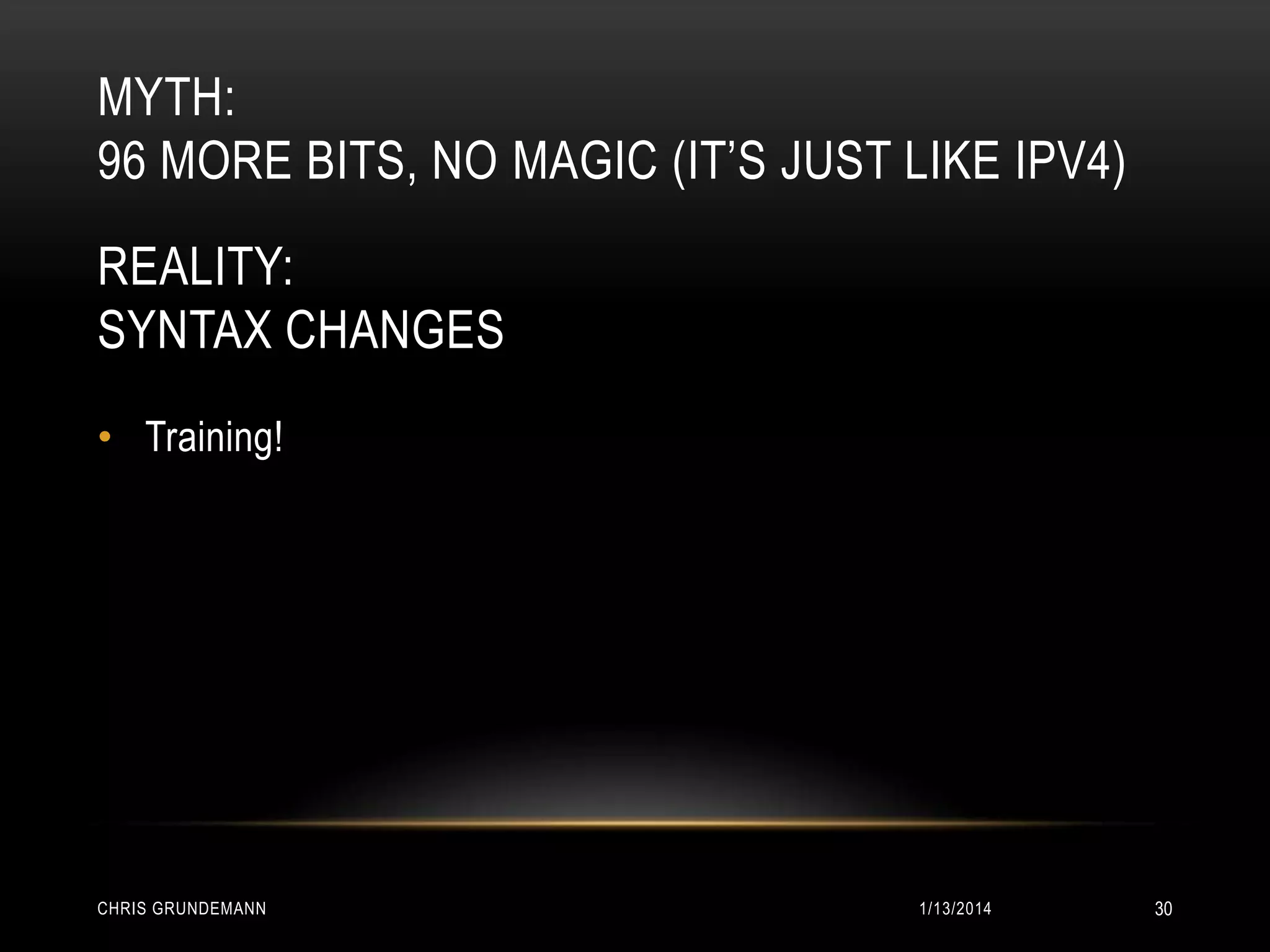 MYTH:
96 MORE BITS, NO MAGIC (IT’S JUST LIKE IPV4)
REALITY:
SYNTAX CHANGES
• Training!

CHRIS GRUNDEMANN

1/13/2014

30

 
