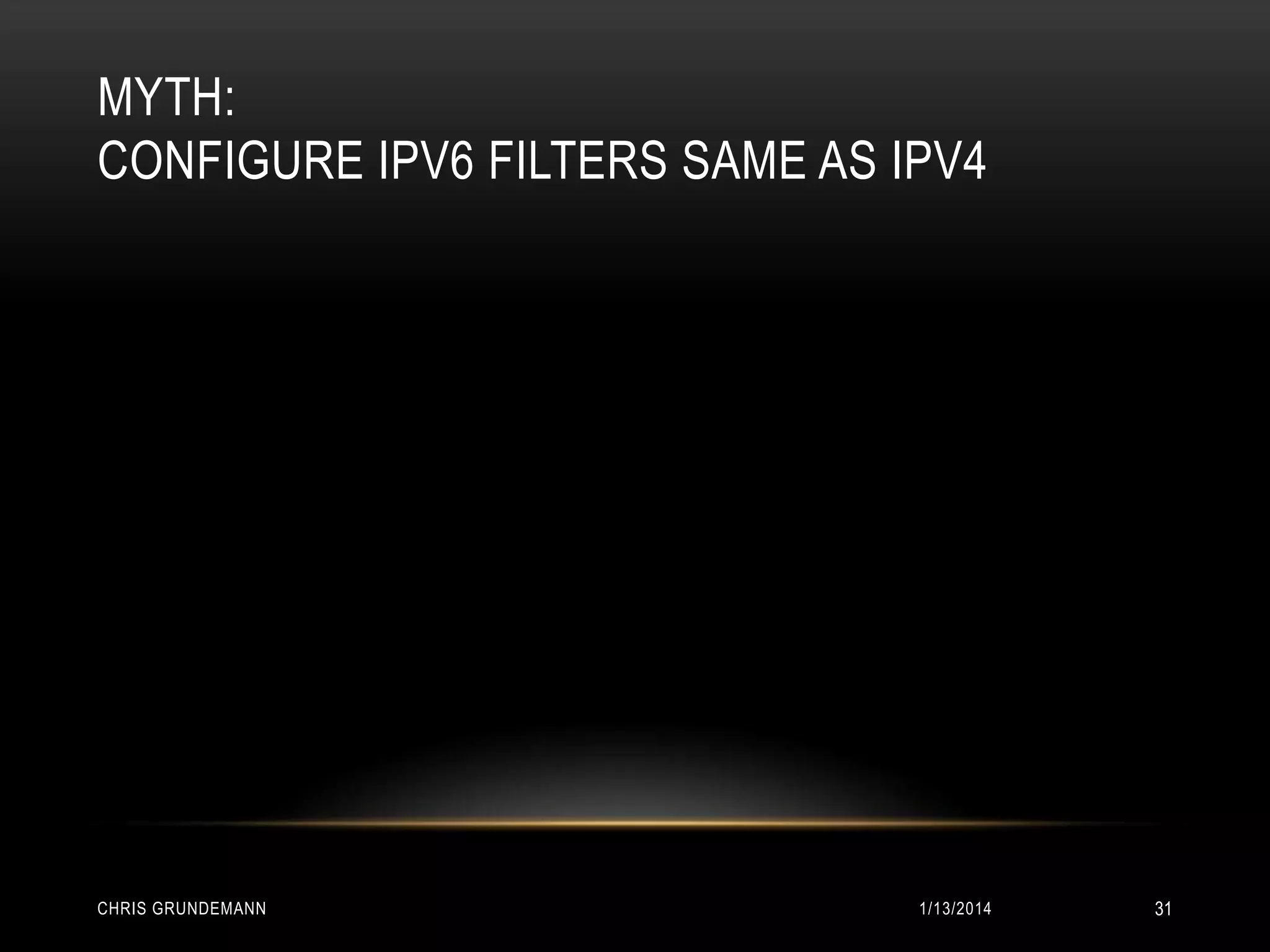 MYTH:
CONFIGURE IPV6 FILTERS SAME AS IPV4

CHRIS GRUNDEMANN

1/13/2014

31

 