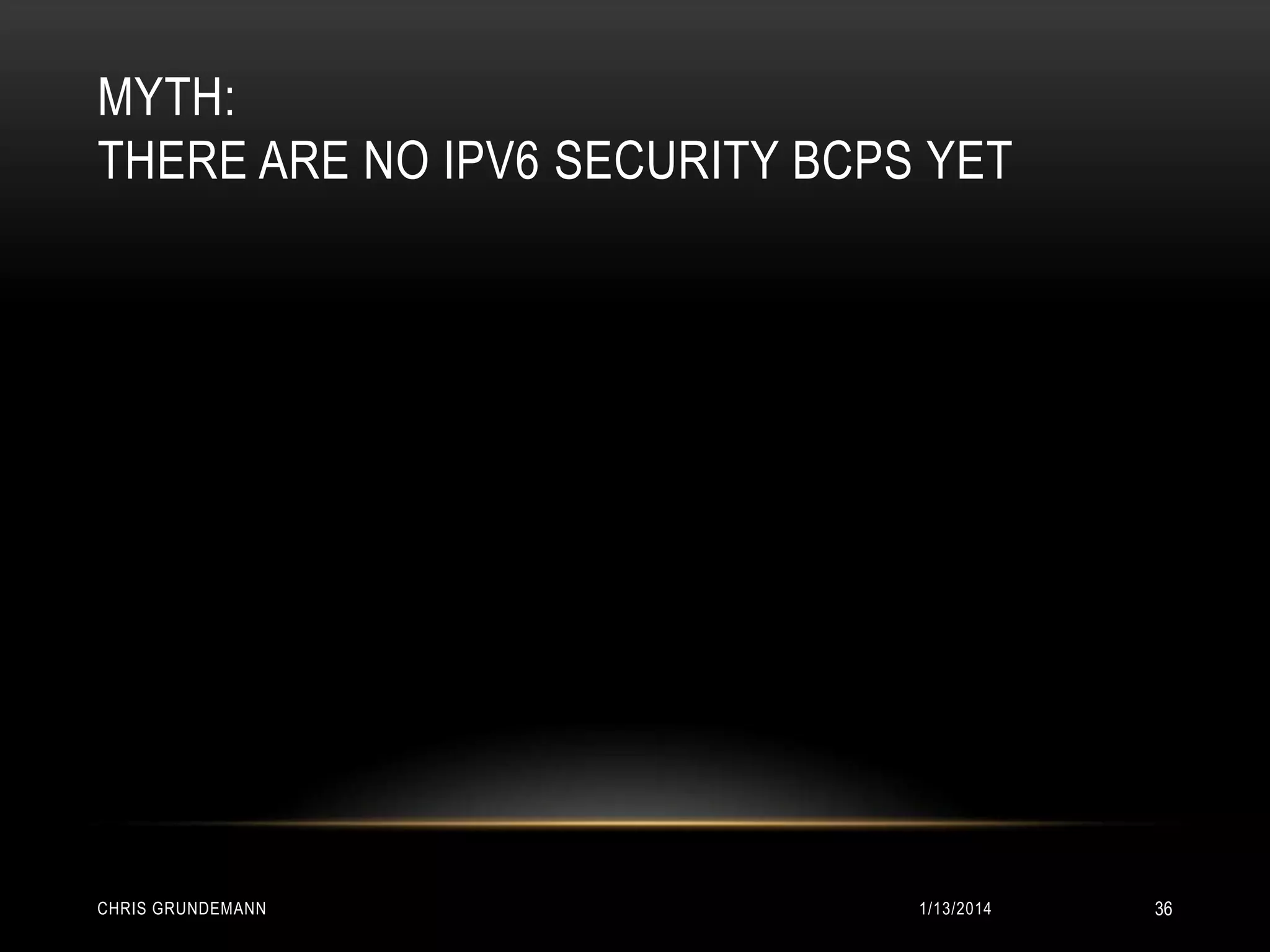 MYTH:
THERE ARE NO IPV6 SECURITY BCPS YET

CHRIS GRUNDEMANN

1/13/2014

36

 
