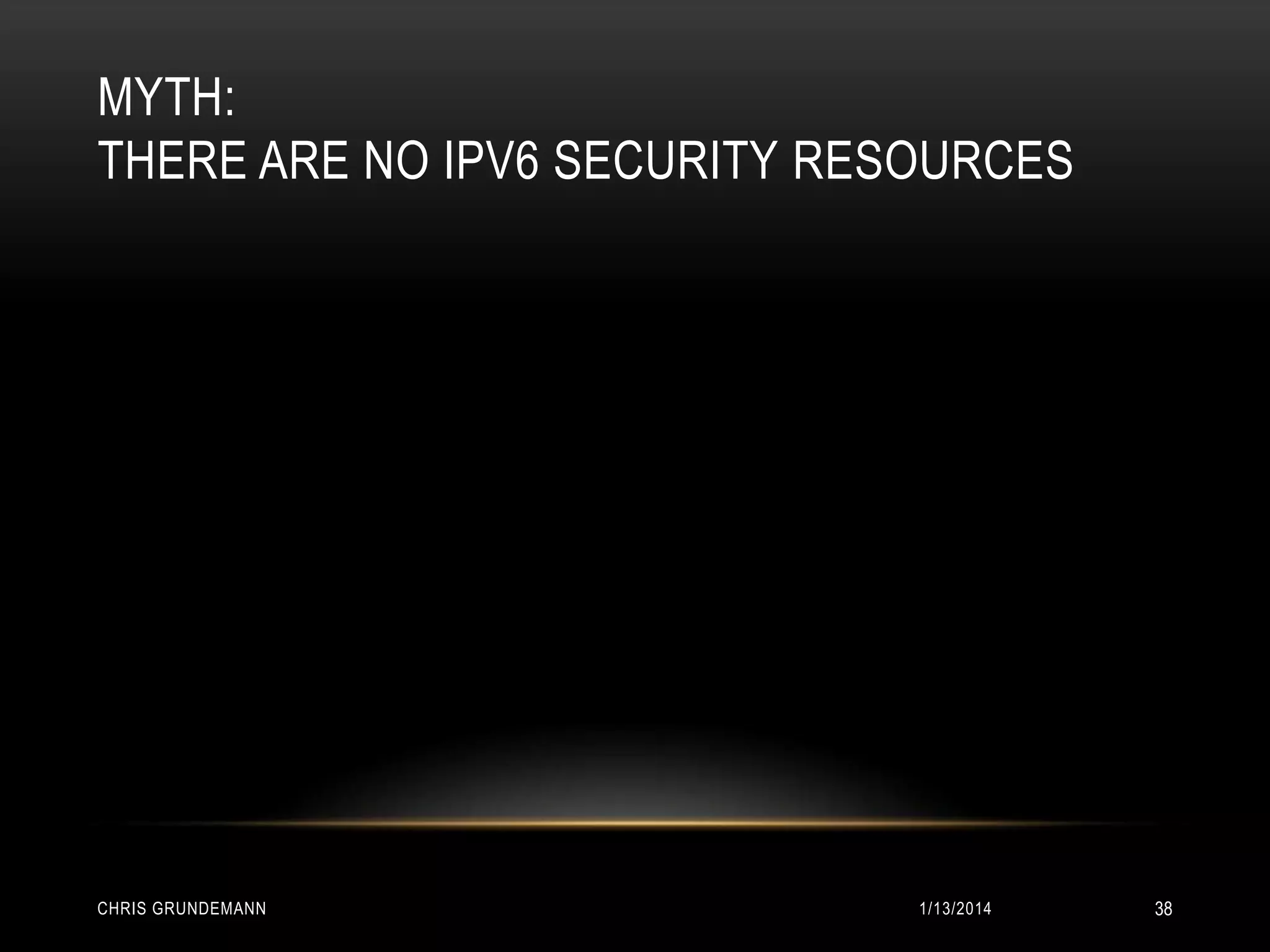 MYTH:
THERE ARE NO IPV6 SECURITY RESOURCES

CHRIS GRUNDEMANN

1/13/2014

38

 