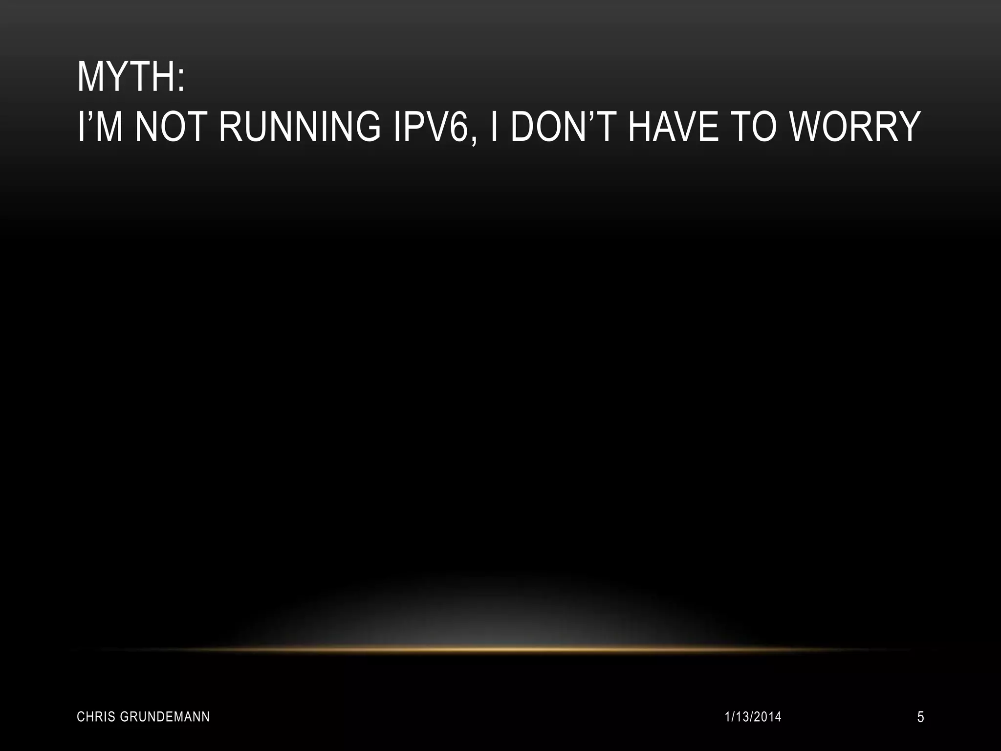 MYTH:
I’M NOT RUNNING IPV6, I DON’T HAVE TO WORRY

CHRIS GRUNDEMANN

1/13/2014

5

 