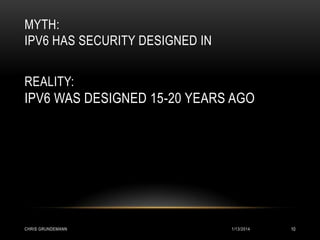MYTH:
IPV6 HAS SECURITY DESIGNED IN
REALITY:

IPV6 WAS DESIGNED 15-20 YEARS AGO

CHRIS GRUNDEMANN

1/13/2014

10

 