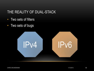 THE REALITY OF DUAL-STACK
• Two sets of filters

• Two sets of bugs

IPv4
CHRIS GRUNDEMANN

IPv6
1/13/2014

40

 
