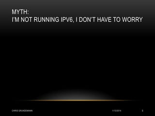MYTH:
I’M NOT RUNNING IPV6, I DON’T HAVE TO WORRY

CHRIS GRUNDEMANN

1/13/2014

5

 