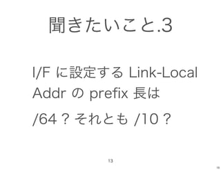 聞きたいこと.3

I/F に設定する Link-Local
Addr の preﬁx 長は
/64 ? それとも /10 ?

         13
                       13
 