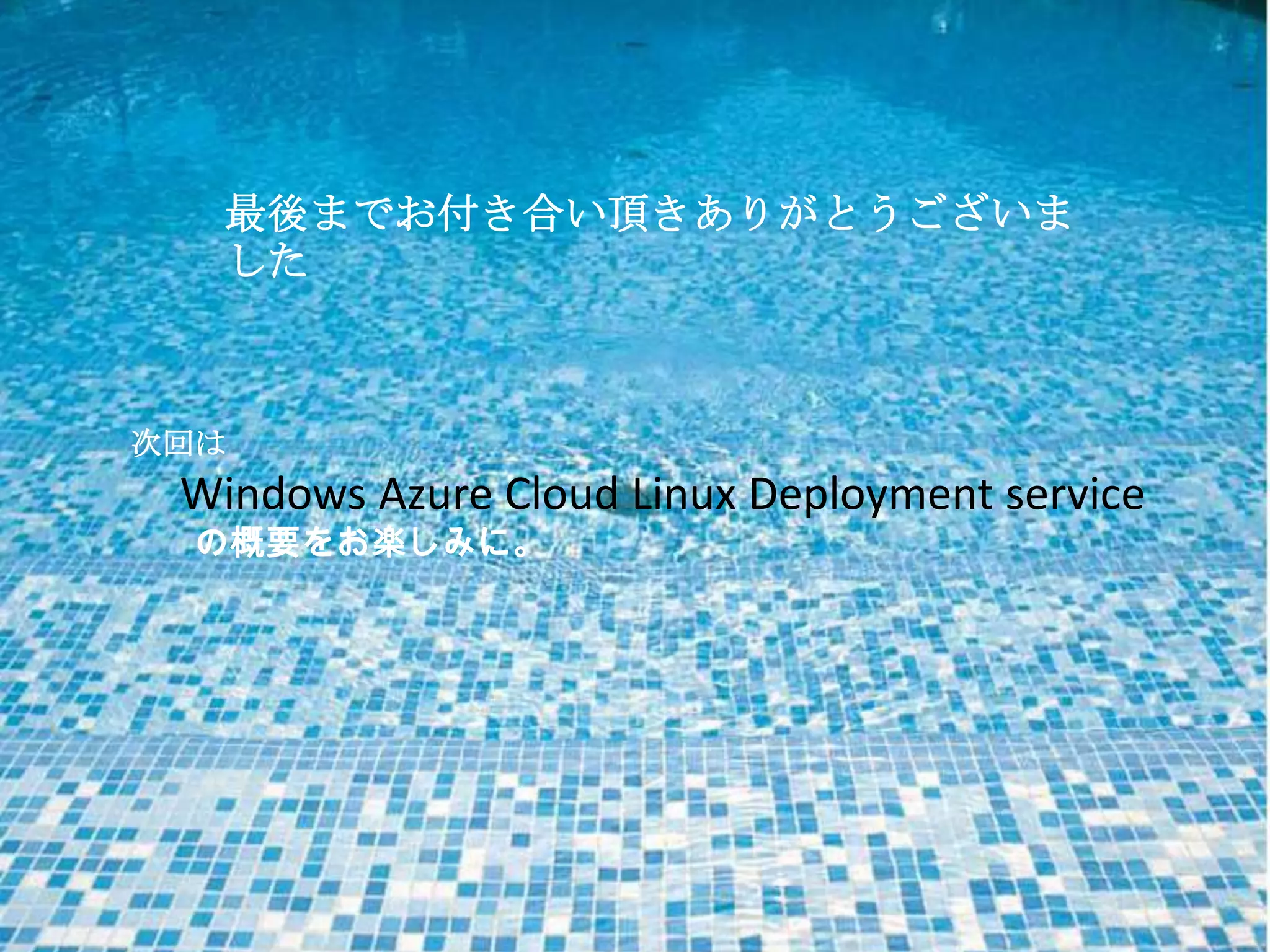最後までお付き合い頂きありがとうございま
した
次回は
Windows Azure Cloud Linux Deployment service
の概要をお楽しみに。
 