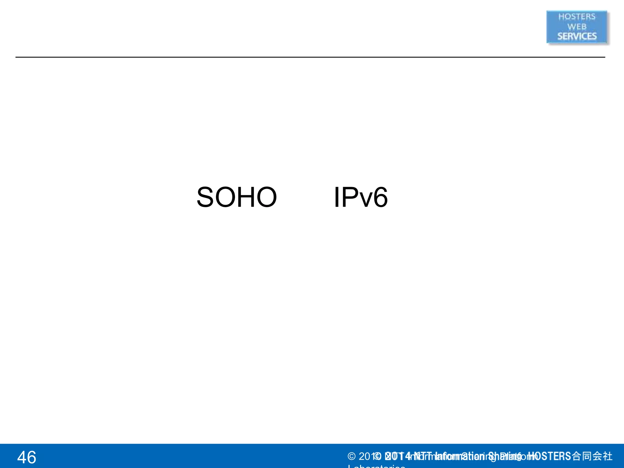 SOHO IPv6
46 © 2010 NTT Information Sharing Platform
 