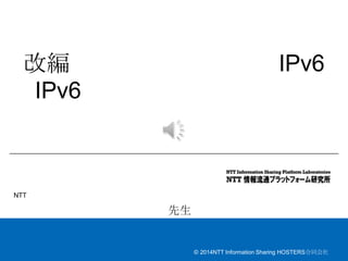 © 2014NTT Information Sharing HOSTERS合同会社
改編 IPv6
IPv6
NTT
先生
 