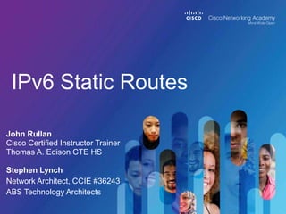 IPv6 Static Routes
John Rullan
Cisco Certified Instructor Trainer
Thomas A. Edison CTE HS
Stephen Lynch
Network Architect, CCIE #36243
ABS Technology Architects
 