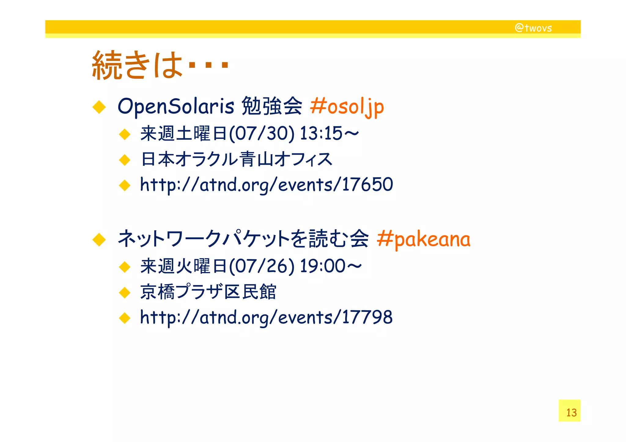 @twovs
続きは・・・
OpenSolaris 勉強会 #osoljp
来週土曜日(07/30) 13:15～
日本オラクル青山オフィス
http://atnd.org/events/17650
13
ネットワークパケットを読む会 #pakeana
来週火曜日(07/26) 19:00～
京橋プラザ区民館
http://atnd.org/events/17798
 