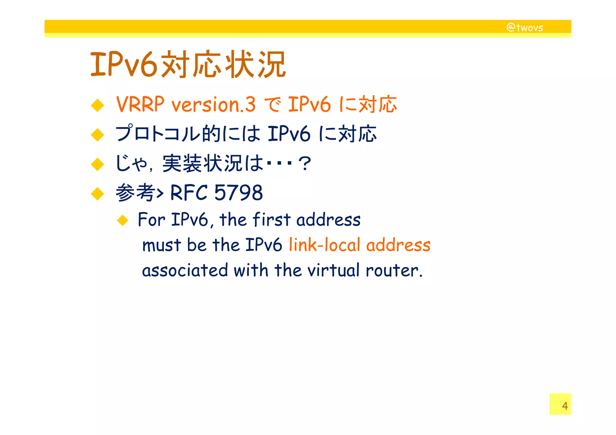 @twovs
IPv6対応状況
VRRP version.3 で IPv6 に対応
プロトコル的には IPv6 に対応
じゃ，実装状況は・・・？
参考> RFC 5798
For IPv6, the first address
4
For IPv6, the first address
must be the IPv6 link-local address
associated with the virtual router.
 