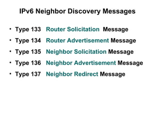 IPv6 Neighbor Discovery Messages

• Type 133 Router Solicitation Message
• Type 134 Router Advertisement Message
• Type 135 Neighbor Solicitation Message
• Type 136 Neighbor Advertisement Message
• Type 137 Neighbor Redirect Message
 