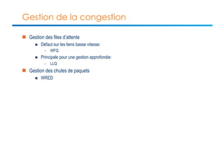 Gestion de la congestion 
n Gestion des files d’attente 
n Défaut sur les liens basse vitesse: 
- WFQ 
n Principale pour une gestion approfondie: 
- LLQ 
n Gestion des chutes de paquets 
n WRED 
 