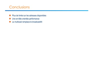 Conclusions 
n Plus de limite sur les adresses disponibles 
n Une en-tête orientée performance 
n Le multicast remplace le broadcast44 
 