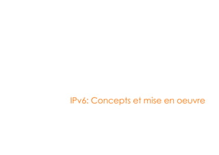 IPv6: Concepts et mise en oeuvre 
 