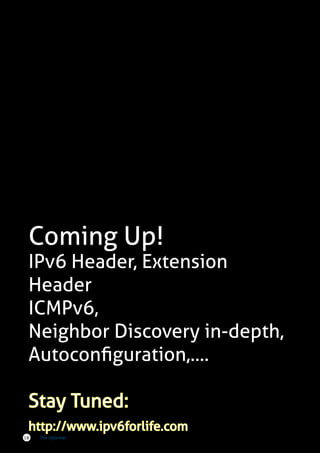 Coming Up!

IPv6 Header, Extension
Header
ICMPv6,
Neighbor Discovery in-depth,
Autoconfiguration,....
Stay Tuned:
http://www.ipv6forlife.com
18

The Informer

 