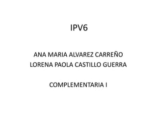 IPV6 ANA MARIA ALVAREZ CARREÑO LORENA PAOLA CASTILLO GUERRA COMPLEMENTARIA I 