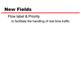 New Fields
 Flow label & Priority
   to facilitate the handling of real time traffic
 