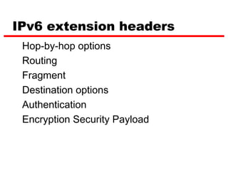 IPv6 extension headers
 Hop-by-hop options
 Routing
 Fragment
 Destination options
 Authentication
 Encryption Security Payload
 