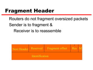 Fragment Header
 Routers do not fragment oversized packets
 Sender is to fragment &
   Receiver is to reassemble



  Next Header Reserved     Fragment offset   Res M

              Identification
 