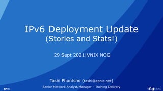 1
IPv6 Deployment Update
(Stories and Stats!)
29 Sept 2021|VNIX NOG
Tashi Phuntsho (tashi@apnic.net)
Senior Network Analyst/Manager – Training Delivery
 